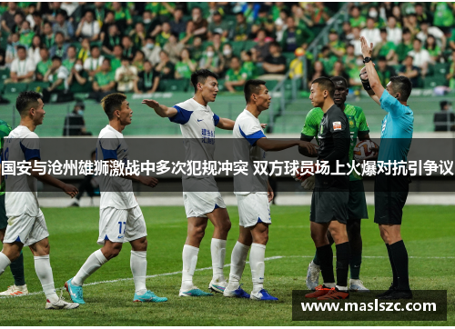 国安与沧州雄狮激战中多次犯规冲突 双方球员场上火爆对抗引争议