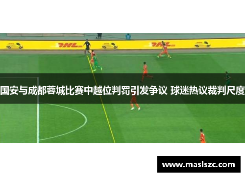 国安与成都蓉城比赛中越位判罚引发争议 球迷热议裁判尺度