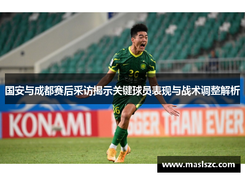 国安与成都赛后采访揭示关键球员表现与战术调整解析
