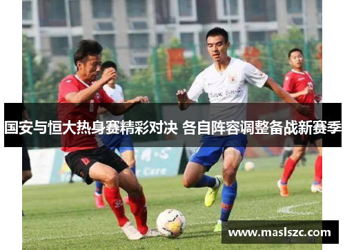 国安与恒大热身赛精彩对决 各自阵容调整备战新赛季