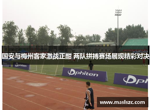 国安与梅州客家激战正酣 两队拼搏赛场展现精彩对决