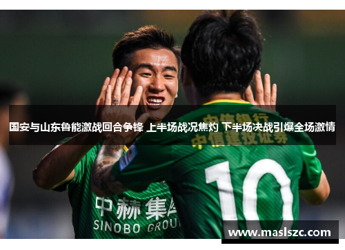国安与山东鲁能激战回合争锋 上半场战况焦灼 下半场决战引爆全场激情