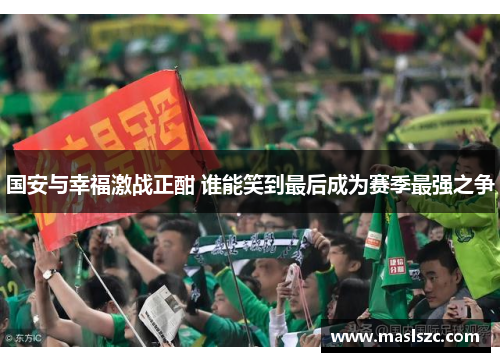 国安与幸福激战正酣 谁能笑到最后成为赛季最强之争