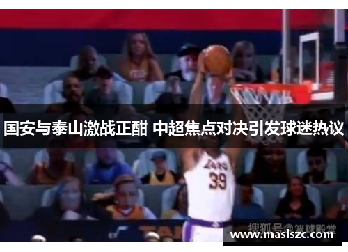 国安与泰山激战正酣 中超焦点对决引发球迷热议