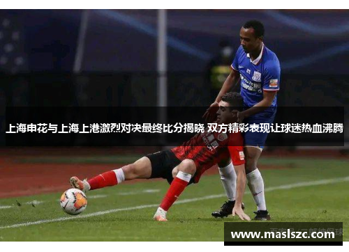 上海申花与上海上港激烈对决最终比分揭晓 双方精彩表现让球迷热血沸腾