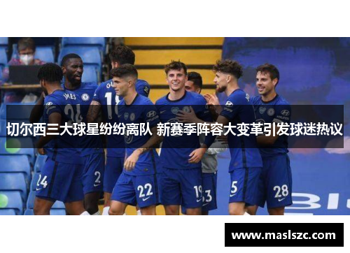 切尔西三大球星纷纷离队 新赛季阵容大变革引发球迷热议