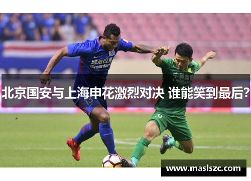 北京国安与上海申花激烈对决 谁能笑到最后？