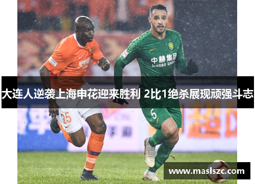 大连人逆袭上海申花迎来胜利 2比1绝杀展现顽强斗志