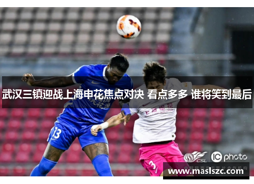 武汉三镇迎战上海申花焦点对决 看点多多 谁将笑到最后