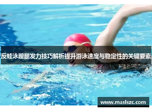 反蛙泳蹬腿发力技巧解析提升游泳速度与稳定性的关键要素