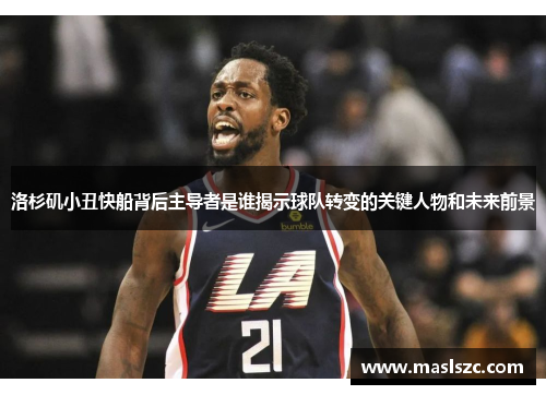 洛杉矶小丑快船背后主导者是谁揭示球队转变的关键人物和未来前景