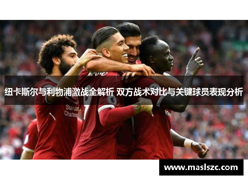 纽卡斯尔与利物浦激战全解析 双方战术对比与关键球员表现分析