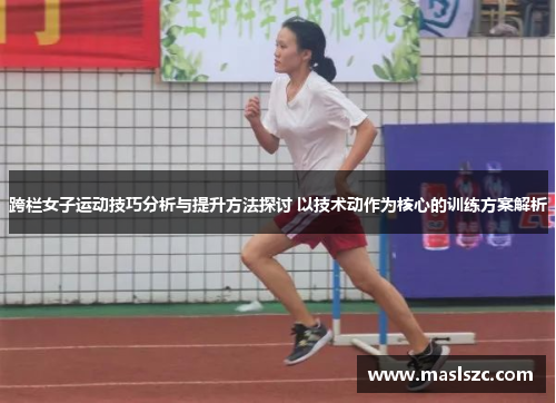 跨栏女子运动技巧分析与提升方法探讨 以技术动作为核心的训练方案解析