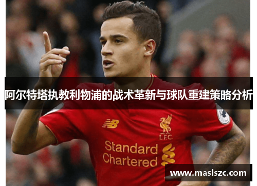 阿尔特塔执教利物浦的战术革新与球队重建策略分析